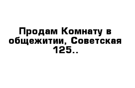 Продам Комнату в общежитии, Советская 125..